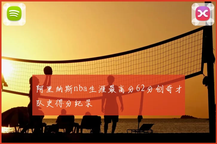 阿里纳斯nba生涯最高分62分创奇才队史得分纪录