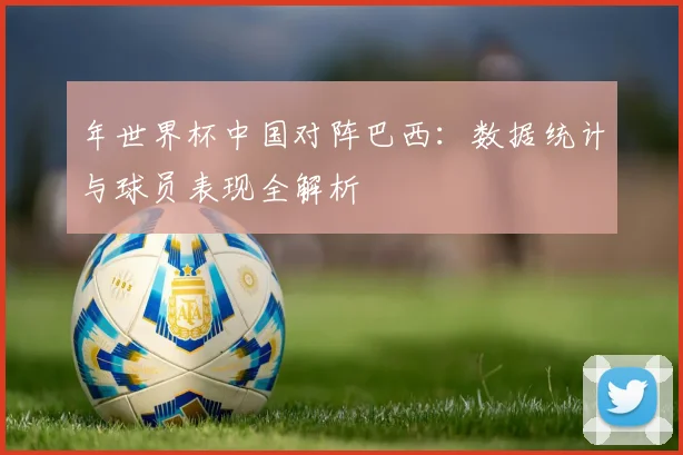 年世界杯中国对阵巴西：数据统计与球员表现全解析