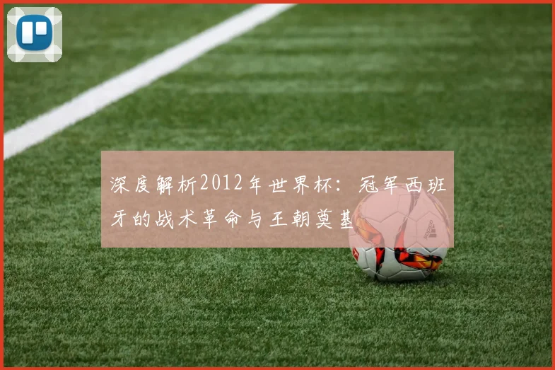 深度解析2012年世界杯：冠军西班牙的战术革命与王朝奠基