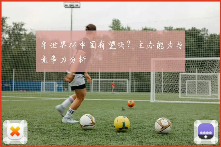 年世界杯中国有望吗？主办能力与竞争力分析