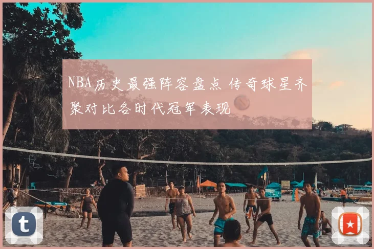 NBA历史最强阵容盘点 传奇球星齐聚对比各时代冠军表现