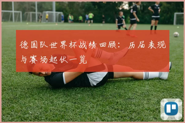 德国队世界杯战绩回顾：历届表现与赛场起伏一览