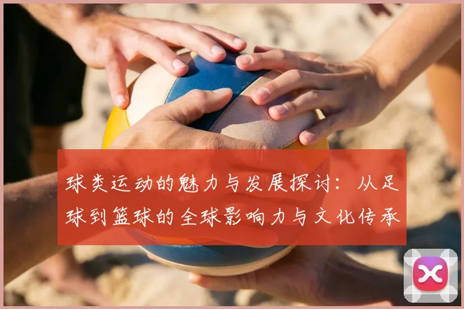 球类运动的魅力与发展探讨：从足球到篮球的全球影响力与文化传承
