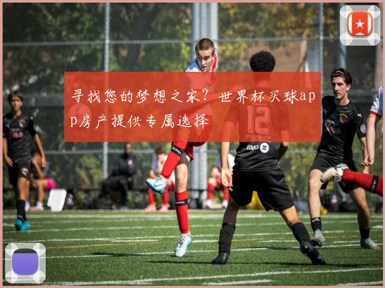 寻找您的梦想之家？世界杯买球app房产提供专属选择