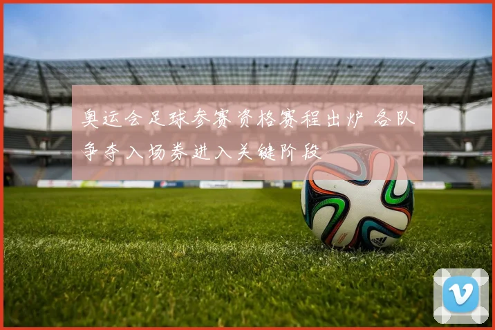 奥运会足球参赛资格赛程出炉 各队争夺入场券进入关键阶段