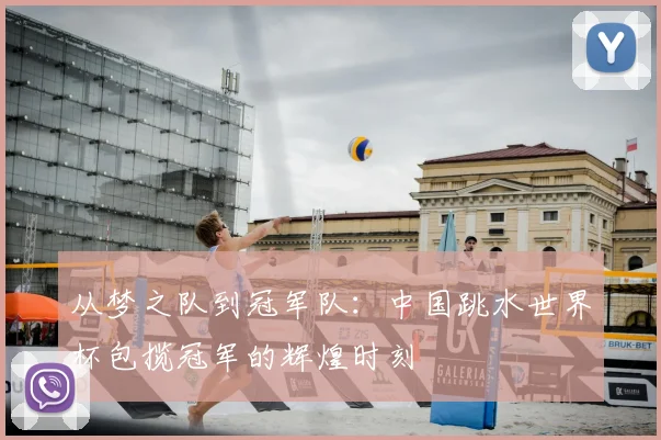 从梦之队到冠军队：中国跳水世界杯包揽冠军的辉煌时刻