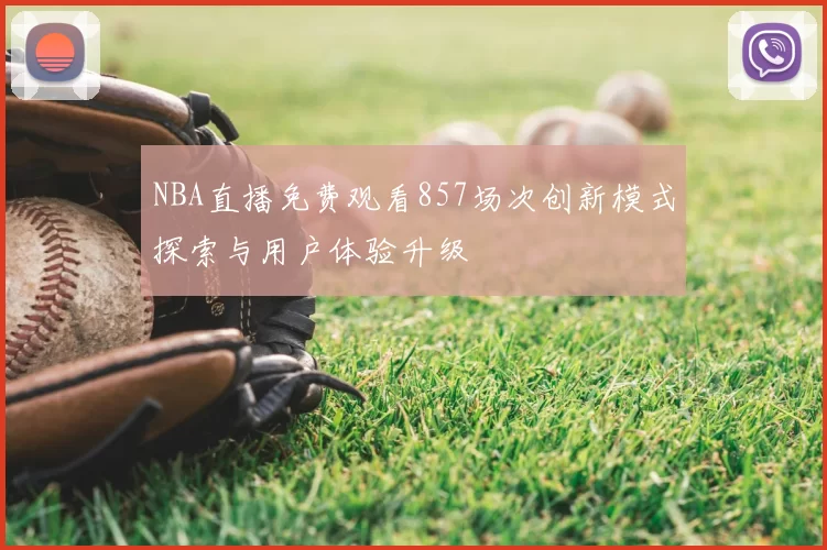 NBA直播免费观看857场次创新模式探索与用户体验升级
