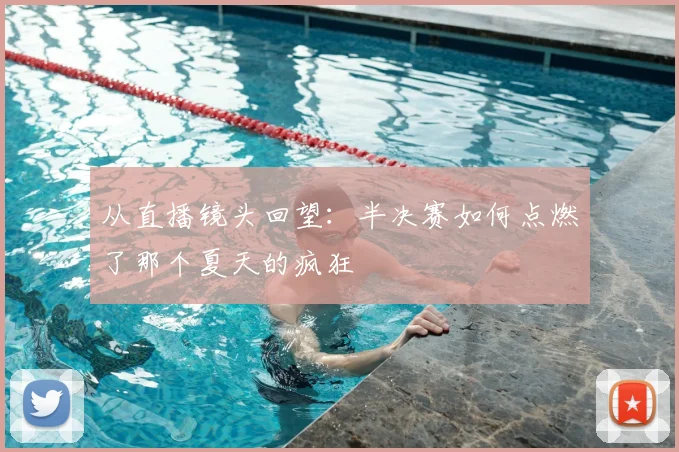 从直播镜头回望：半决赛如何点燃了那个夏天的疯狂
