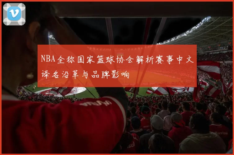 NBA全称国家篮球协会解析赛事中文译名沿革与品牌影响