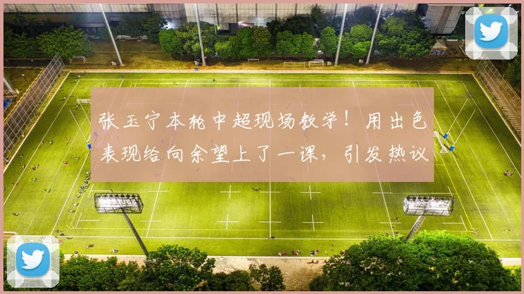 张玉宁本轮中超现场教学！用出色表现给向余望上了一课，引发热议