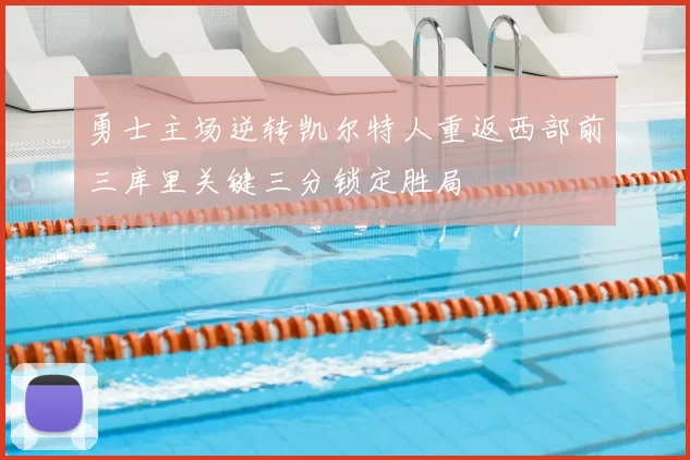 勇士主场逆转凯尔特人重返西部前三库里关键三分锁定胜局