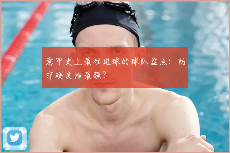 意甲史上最难进球的球队盘点：防守硬度谁最强？