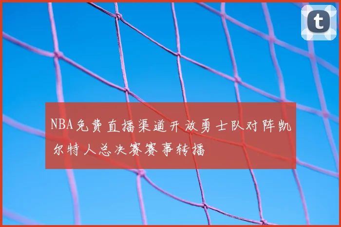 NBA免费直播渠道开放勇士队对阵凯尔特人总决赛赛事转播