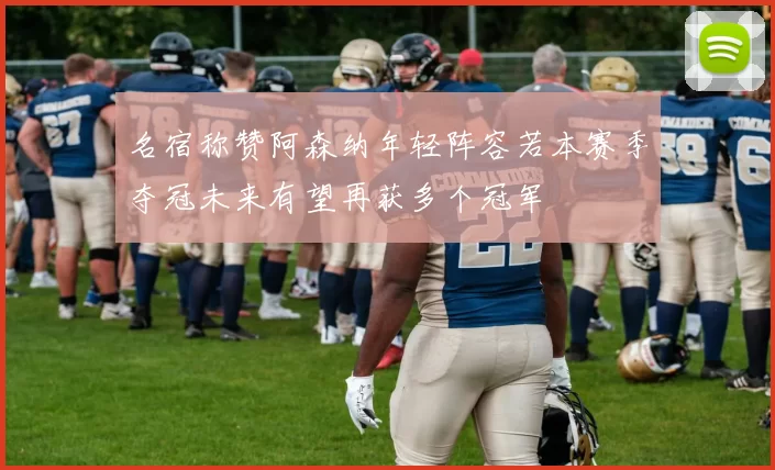 名宿称赞阿森纳年轻阵容若本赛季夺冠未来有望再获多个冠军