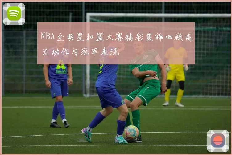 NBA全明星扣篮大赛精彩集锦回顾高光动作与冠军表现