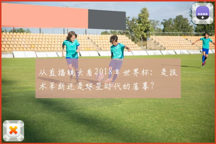 从直播镜头看2018年世界杯:是技术革新还是球星时代的落幕?