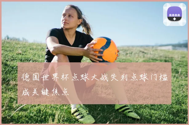德国世界杯点球大战失利点球门槛成关键焦点
