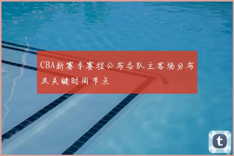 CBA新赛季赛程公布各队主客场分布及关键时间节点