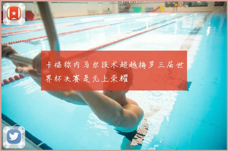 卡福称内马尔技术超越梅罗三届世界杯决赛是无上荣耀