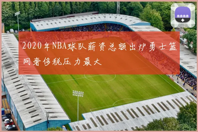 2020年NBA球队薪资总额出炉勇士篮网奢侈税压力最大
