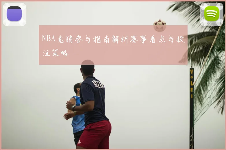 NBA竞猜参与指南解析赛事看点与投注策略