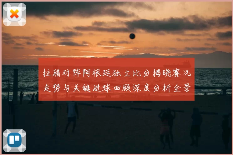 拉腊对阵阿根廷独立比分揭晓赛况走势与关键进球回顾深度分析全景解读