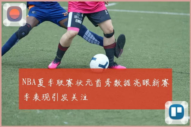 NBA夏季联赛状元首秀数据亮眼新赛季表现引发关注