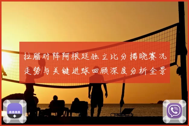 拉腊对阵阿根廷独立比分揭晓赛况走势与关键进球回顾深度分析全景解读