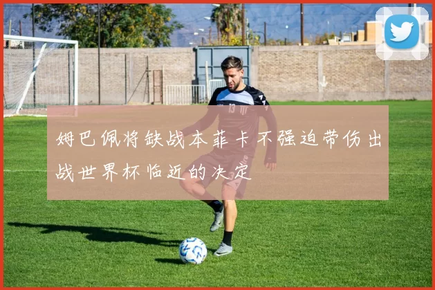 姆巴佩将缺战本菲卡不强迫带伤出战世界杯临近的决定