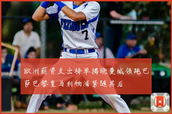 欧洲薪资支出榜单揭晓曼城领跑巴萨巴黎皇马利物浦紧随其后