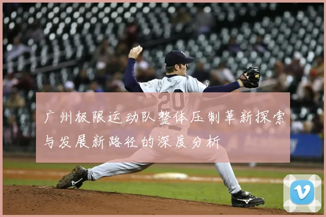 广州极限运动队整体压制革新探索与发展新路径的深度分析