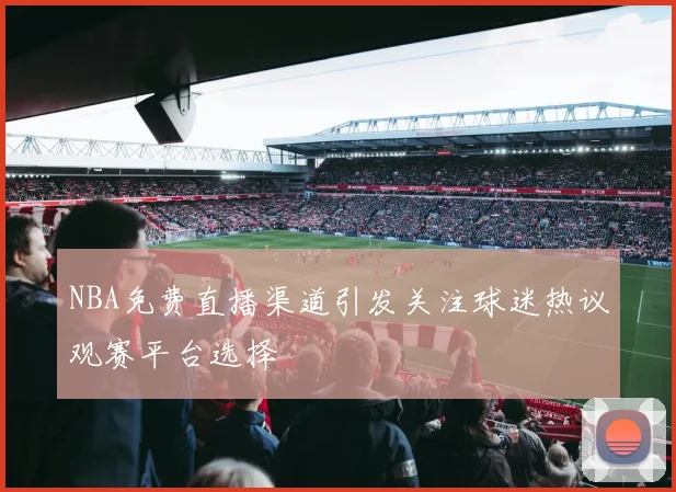 NBA免费直播渠道引发关注球迷热议观赛平台选择