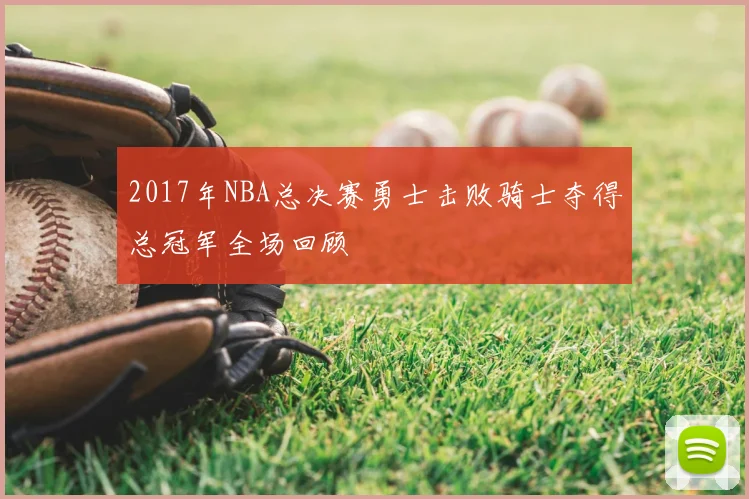 2017年NBA总决赛勇士击败骑士夺得总冠军全场回顾
