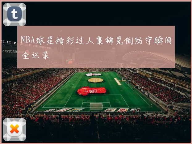 NBA球星精彩过人集锦晃倒防守瞬间全记录