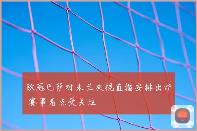 欧冠巴萨对米兰央视直播安排出炉 赛事看点受关注
