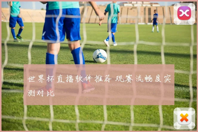 世界杯直播软件推荐 观赛流畅度实测对比