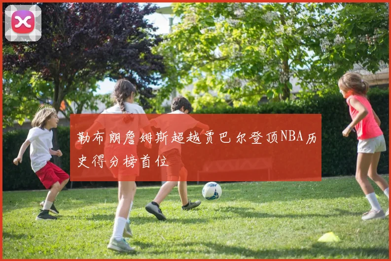 勒布朗詹姆斯超越贾巴尔登顶NBA历史得分榜首位