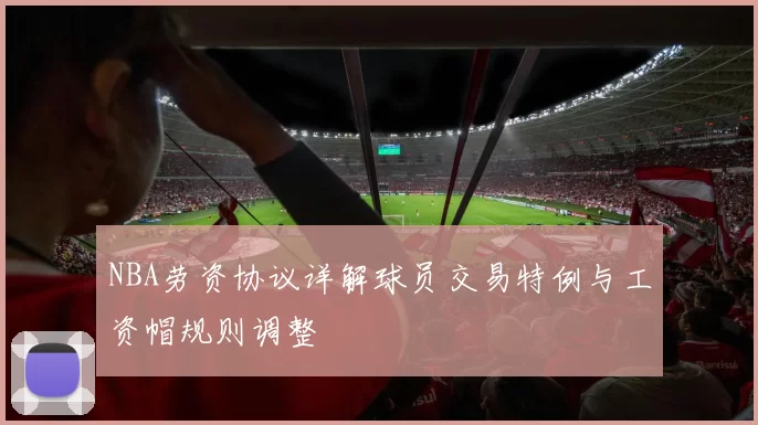 NBA劳资协议详解球员交易特例与工资帽规则调整
