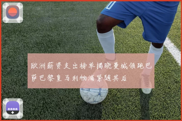 欧洲薪资支出榜单揭晓曼城领跑巴萨巴黎皇马利物浦紧随其后